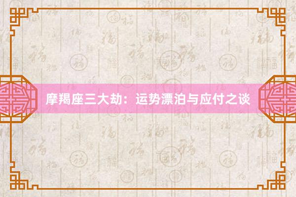 摩羯座三大劫：运势漂泊与应付之谈